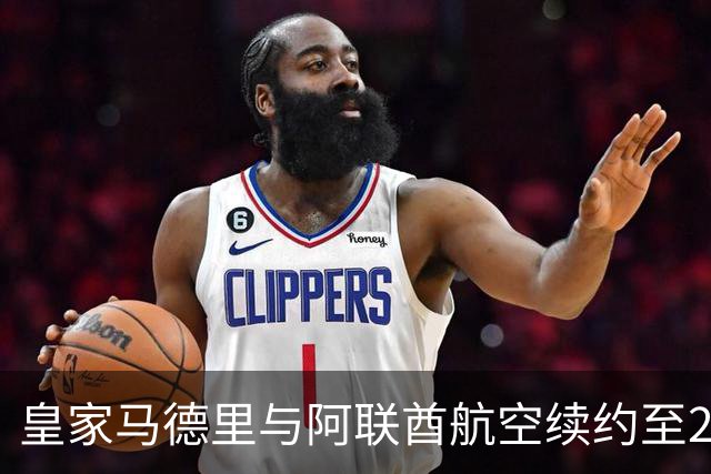 皇家马德里与阿联酋航空续约至2031：西甲史上最长球衣赞助，伯纳乌的新十年